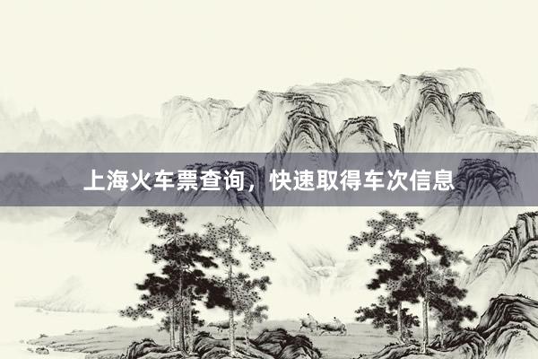 上海火车票查询，快速取得车次信息