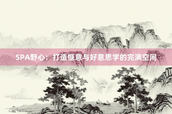 SPA野心：打造惬意与好意思学的完满空间